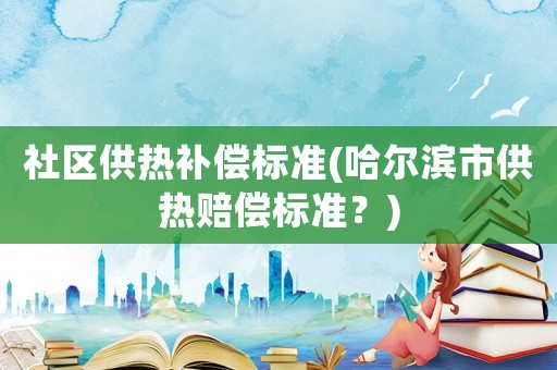 社區供熱補償標準(哈爾濱市供熱賠償標準？)