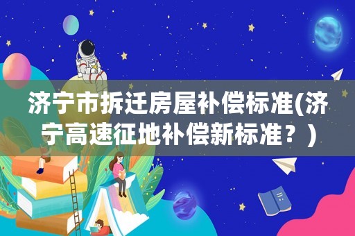 濟寧市拆遷房屋補償標準(濟寧高速征地補償新標準？)