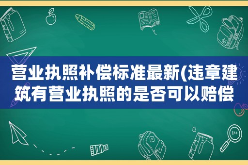 營業執照補償標準最新(違章建筑有營業執照的是否可以賠償)