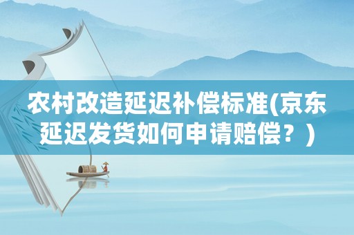 農(nóng)村改造延遲補(bǔ)償標(biāo)準(zhǔn)(京東延遲發(fā)貨如何申請(qǐng)賠償？)