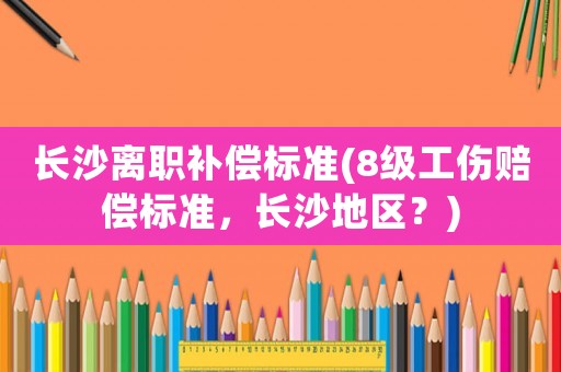 長沙離職補償標準(8級工傷賠償標準，長沙地區？)
