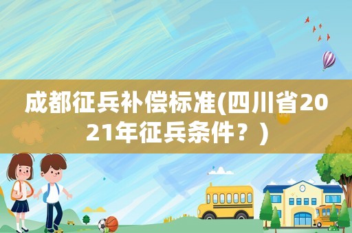 成都征兵補(bǔ)償標(biāo)準(zhǔn)(四川省2021年征兵條件？)