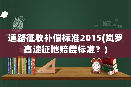 道路征收補(bǔ)償標(biāo)準(zhǔn)2015(嵐羅高速征地賠償標(biāo)準(zhǔn)？)
