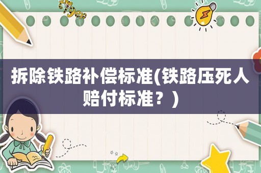 拆除鐵路補(bǔ)償標(biāo)準(zhǔn)(鐵路壓死人賠付標(biāo)準(zhǔn)？)