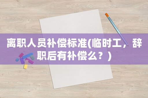 離職人員補償標準(臨時工，辭職后有補償么？)
