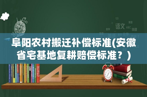阜陽農村搬遷補償標準(安徽省宅基地復耕賠償標準？)