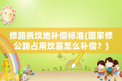 修路拆墳地補償標準(國家修公路占用墳墓怎么補償？)