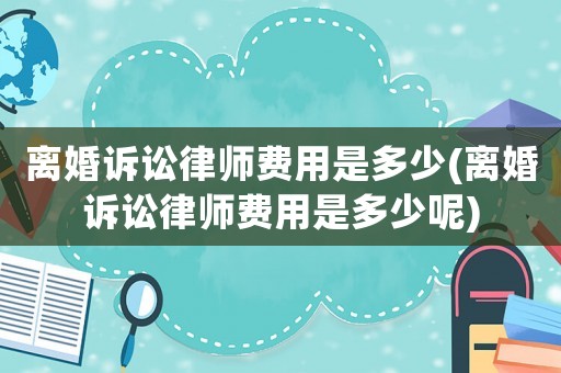 離婚訴訟律師費用是多少(離婚訴訟律師費用是多少呢)