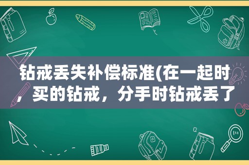 鉆戒丟失補償標準(在一起時，買的鉆戒，分手時鉆戒丟了，現在男方要錢，應該給嗎？)