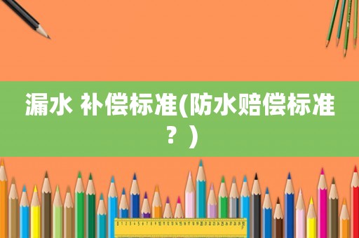 漏水 補(bǔ)償標(biāo)準(zhǔn)(防水賠償標(biāo)準(zhǔn)？)