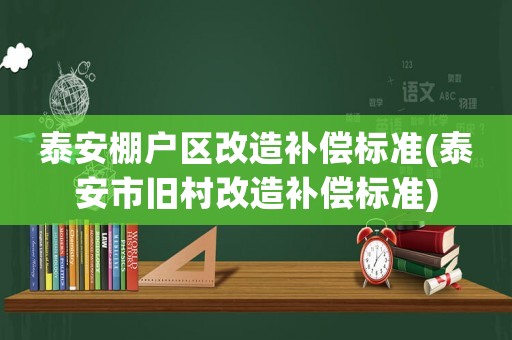 泰安棚戶區(qū)改造補(bǔ)償標(biāo)準(zhǔn)(泰安市舊村改造補(bǔ)償標(biāo)準(zhǔn))