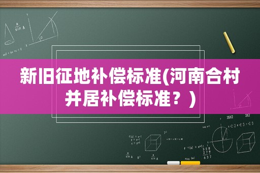 新舊征地補償標準(河南合村并居補償標準？)