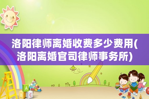 洛陽律師離婚收費多少費用(洛陽離婚官司律師事務所)
