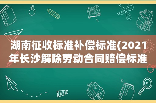 湖南征收標準補償標準(2021年長沙解除勞動合同賠償標準)
