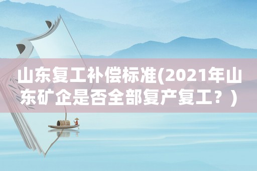 山東復工補償標準(2021年山東礦企是否全部復產復工？)