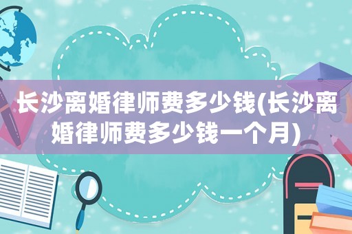 長(zhǎng)沙離婚律師費(fèi)多少錢(長(zhǎng)沙離婚律師費(fèi)多少錢一個(gè)月)
