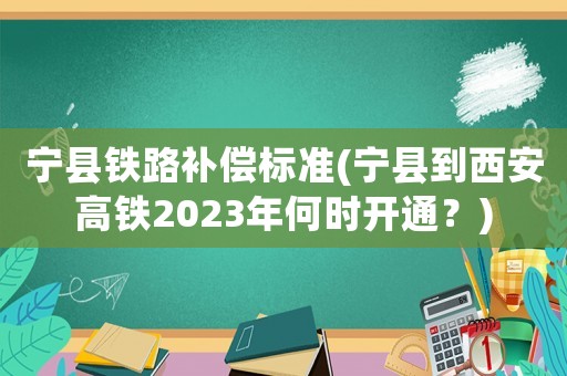 寧縣鐵路補償標準(寧縣到西安高鐵2023年何時開通？)