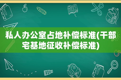 私人辦公室占地補償標準(干部宅基地征收補償標準)