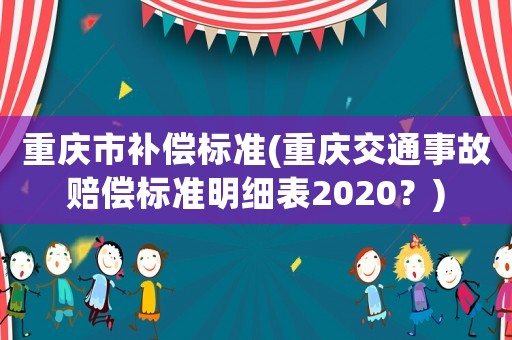 重慶市補(bǔ)償標(biāo)準(zhǔn)(重慶交通事故賠償標(biāo)準(zhǔn)明細(xì)表2020？)