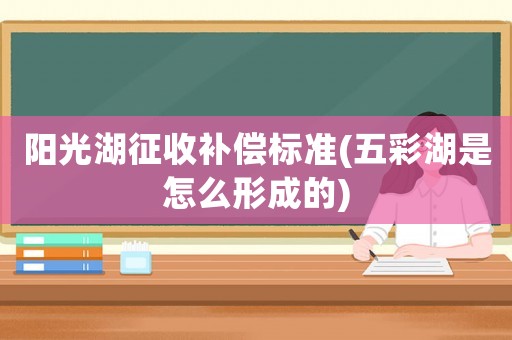 陽光湖征收補償標準(五彩湖是怎么形成的)