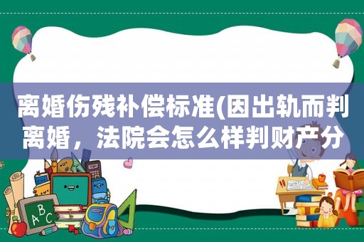 離婚傷殘補償標準(因出軌而判離婚，法院會怎么樣判財產分割？)