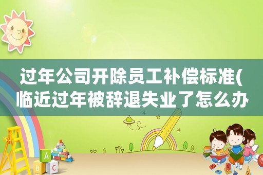 過年公司開除員工補償標準(臨近過年被辭退失業了怎么辦)