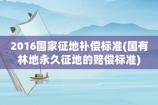 2016國家征地補償標準(國有林地永久征地的賠償標準)