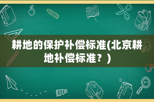 耕地的保護補償標準(北京耕地補償標準？)