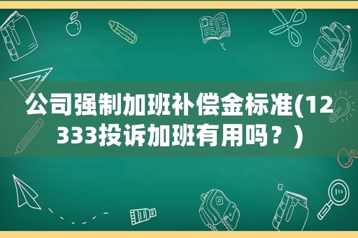 公司強(qiáng)制加班補(bǔ)償金標(biāo)準(zhǔn)(12333投訴加班有用嗎？)