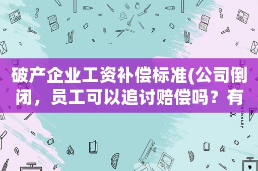 破產企業工資補償標準(公司倒閉，員工可以追討賠償嗎？有何依據？)