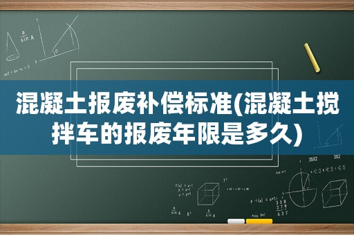 混凝土報廢補償標準(混凝土攪拌車的報廢年限是多久)