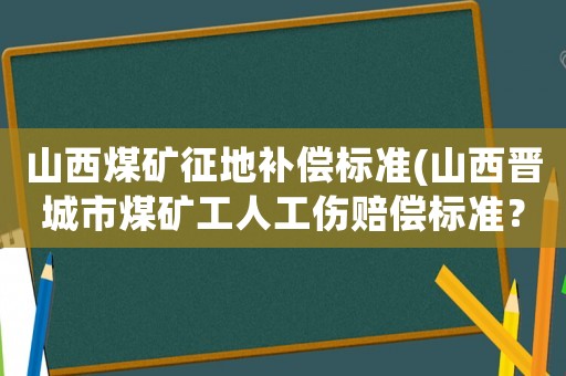 山西煤礦征地補(bǔ)償標(biāo)準(zhǔn)(山西晉城市煤礦工人工傷賠償標(biāo)準(zhǔn)？)