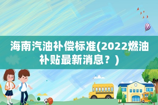 海南汽油補(bǔ)償標(biāo)準(zhǔn)(2022燃油補(bǔ)貼最新消息？)