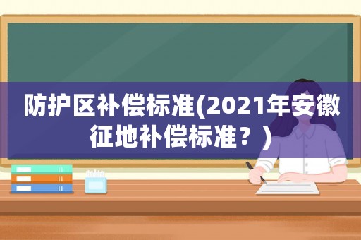 防護區補償標準(2021年安徽征地補償標準？)