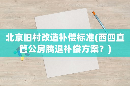 北京舊村改造補(bǔ)償標(biāo)準(zhǔn)(西四直管公房騰退補(bǔ)償方案？)
