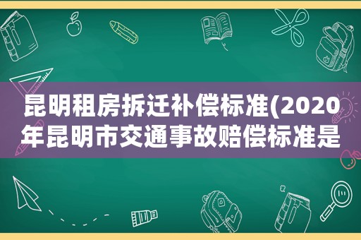 昆明租房拆遷補償標準(2020年昆明市交通事故賠償標準是多少)