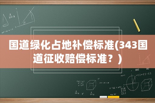 國道綠化占地補償標(biāo)準(zhǔn)(343國道征收賠償標(biāo)準(zhǔn)？)