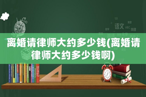 離婚請律師大約多少錢(離婚請律師大約多少錢啊)
