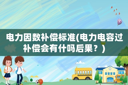 電力因數補償標準(電力電容過補償會有什嗎后果？)