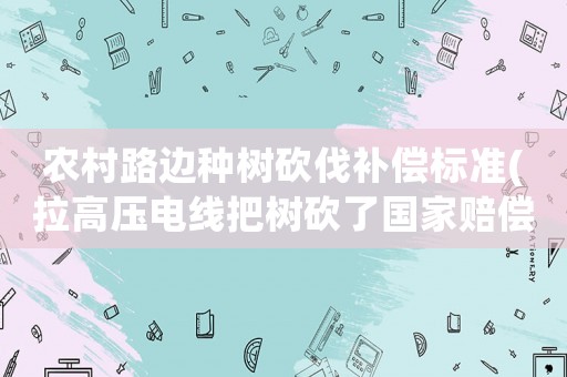 農村路邊種樹砍伐補償標準(拉高壓電線把樹砍了國家賠償嗎)