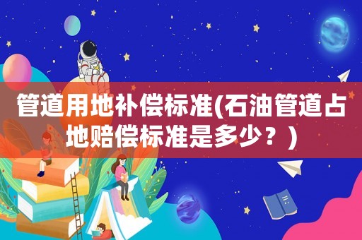 管道用地補償標準(石油管道占地賠償標準是多少？)