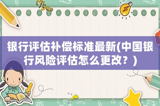 銀行評估補償標準最新(中國銀行風險評估怎么更改？)