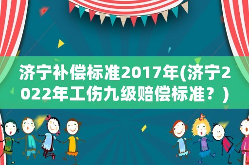 濟寧補償標(biāo)準(zhǔn)2017年(濟寧2022年工傷九級賠償標(biāo)準(zhǔn)？)