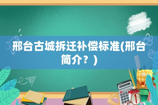 邢臺古城拆遷補償標準(邢臺簡介？)