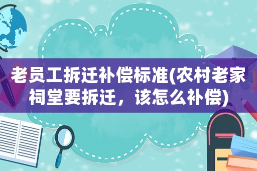 老員工拆遷補償標準(農村老家祠堂要拆遷，該怎么補償)