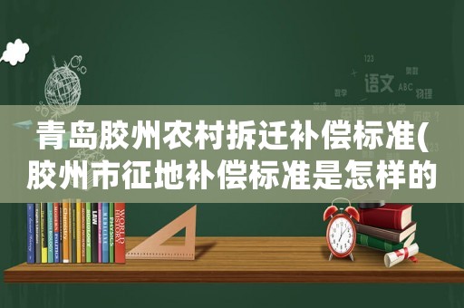 青島膠州農(nóng)村拆遷補(bǔ)償標(biāo)準(zhǔn)(膠州市征地補(bǔ)償標(biāo)準(zhǔn)是怎樣的急)