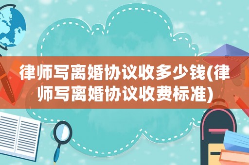 律師寫離婚協議收多少錢(律師寫離婚協議收費標準)