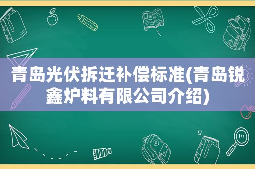 青島光伏拆遷補償標準(青島銳鑫爐料有限公司介紹)