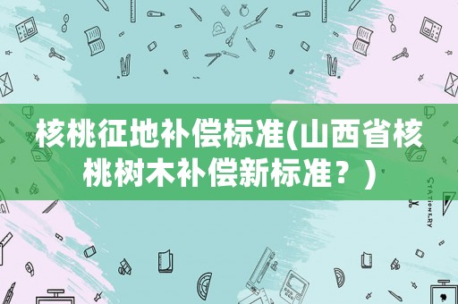 核桃征地補償標準(山西省核桃樹木補償新標準？)