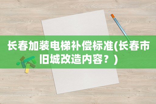 長春加裝電梯補償標準(長春市舊城改造內容？)